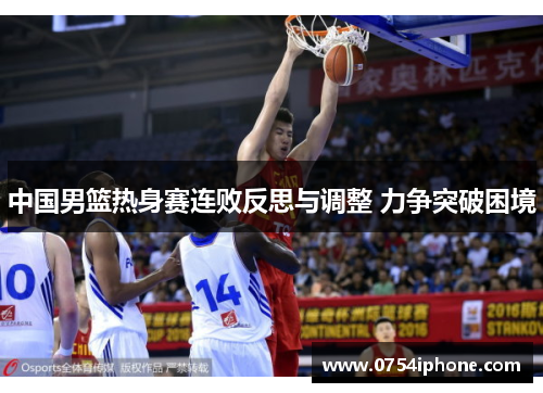 中国男篮热身赛连败反思与调整 力争突破困境