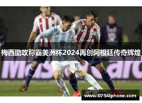 梅西助攻称霸美洲杯2024再创阿根廷传奇辉煌