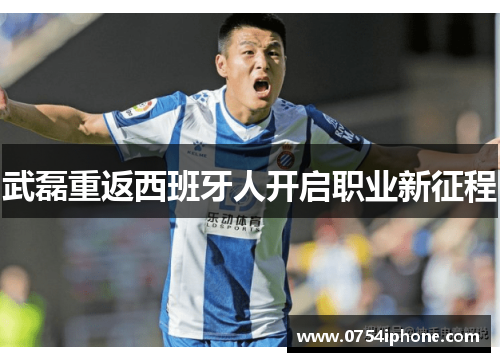 武磊重返西班牙人开启职业新征程