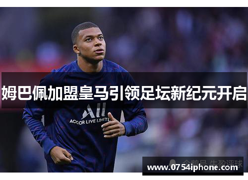 姆巴佩加盟皇马引领足坛新纪元开启