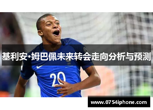 基利安·姆巴佩未来转会走向分析与预测