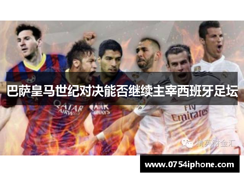 巴萨皇马世纪对决能否继续主宰西班牙足坛