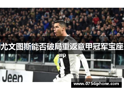 尤文图斯能否破局重返意甲冠军宝座