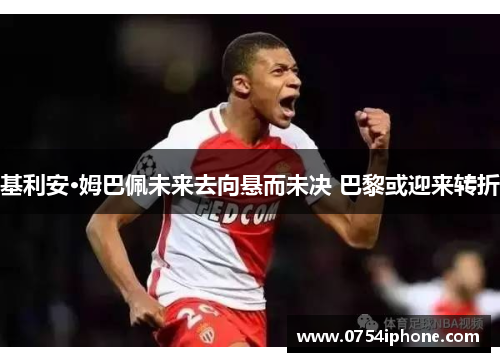 基利安·姆巴佩未来去向悬而未决 巴黎或迎来转折