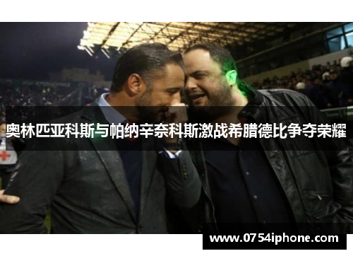 奥林匹亚科斯与帕纳辛奈科斯激战希腊德比争夺荣耀