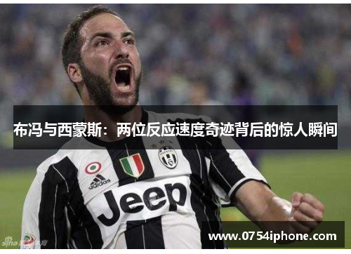 布冯与西蒙斯：两位反应速度奇迹背后的惊人瞬间