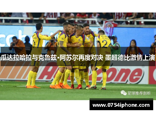 瓜达拉哈拉与克鲁兹·阿苏尔再度对决 墨超德比激情上演