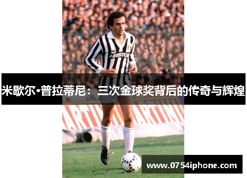 米歇尔·普拉蒂尼：三次金球奖背后的传奇与辉煌