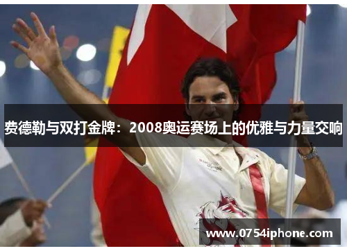费德勒与双打金牌：2008奥运赛场上的优雅与力量交响