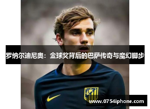 罗纳尔迪尼奥：金球奖背后的巴萨传奇与魔幻脚步