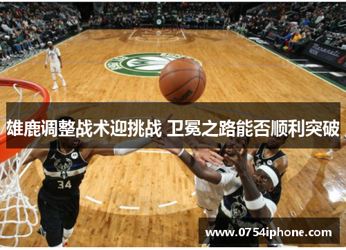 雄鹿调整战术迎挑战 卫冕之路能否顺利突破