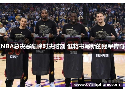 NBA总决赛巅峰对决时刻 谁将书写新的冠军传奇