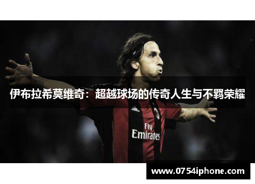 伊布拉希莫维奇：超越球场的传奇人生与不羁荣耀
