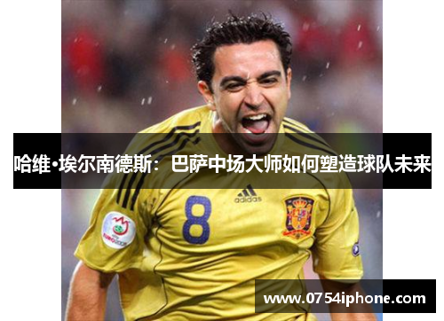 哈维·埃尔南德斯：巴萨中场大师如何塑造球队未来