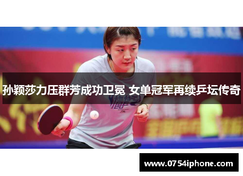 孙颖莎力压群芳成功卫冕 女单冠军再续乒坛传奇