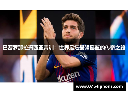 巴塞罗那拉玛西亚青训：世界足坛最强摇篮的传奇之路