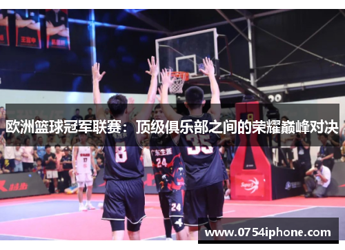 欧洲篮球冠军联赛：顶级俱乐部之间的荣耀巅峰对决