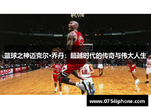 篮球之神迈克尔·乔丹：超越时代的传奇与伟大人生