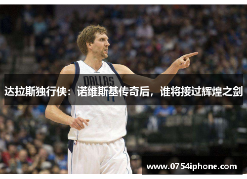 达拉斯独行侠：诺维斯基传奇后，谁将接过辉煌之剑