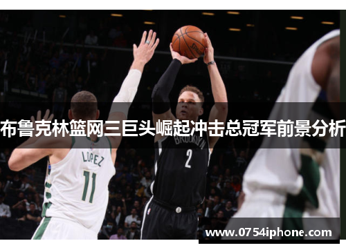 布鲁克林篮网三巨头崛起冲击总冠军前景分析