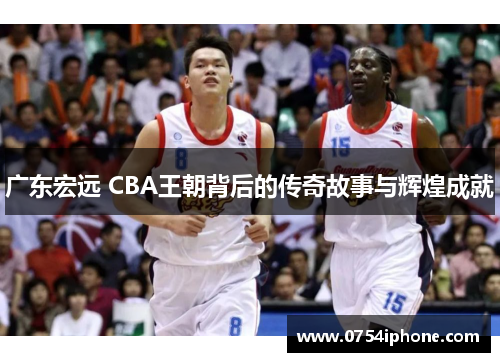 广东宏远 CBA王朝背后的传奇故事与辉煌成就