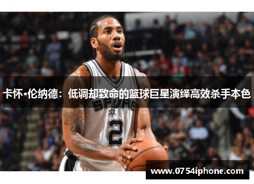 卡怀·伦纳德：低调却致命的篮球巨星演绎高效杀手本色