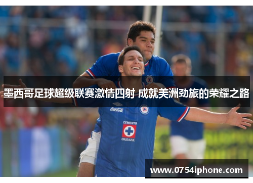 墨西哥足球超级联赛激情四射 成就美洲劲旅的荣耀之路