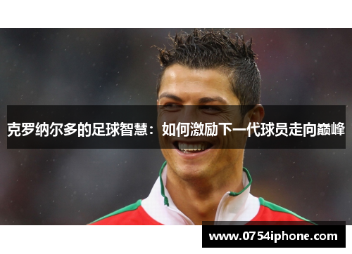 克罗纳尔多的足球智慧：如何激励下一代球员走向巅峰