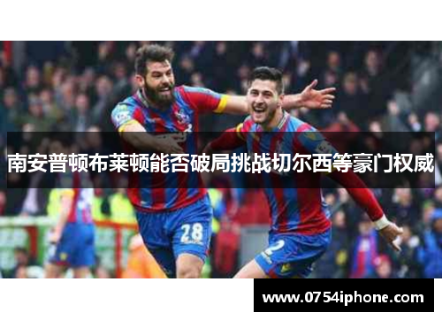 南安普顿布莱顿能否破局挑战切尔西等豪门权威