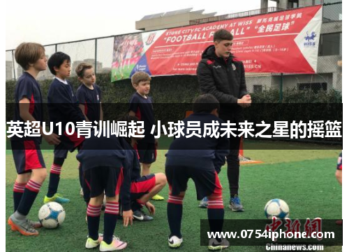 英超U10青训崛起 小球员成未来之星的摇篮