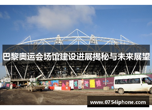 巴黎奥运会场馆建设进展揭秘与未来展望