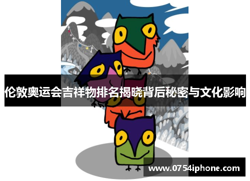 伦敦奥运会吉祥物排名揭晓背后秘密与文化影响